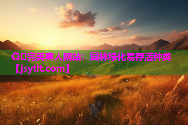 ♻️完美真人网站：园林绿化易存活种类
